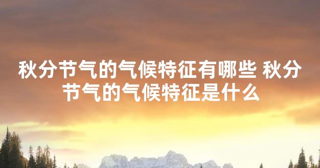 秋分节气的气候特征有哪些 秋分节气的气候特征是什么